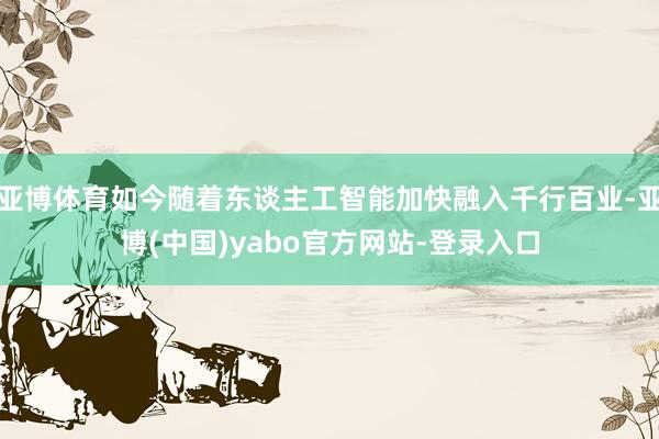 亚博体育如今随着东谈主工智能加快融入千行百业-亚博(中国)yabo官方网站-登录入口