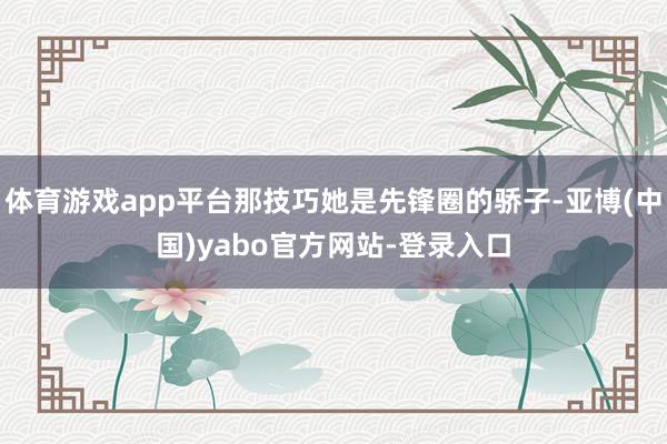 体育游戏app平台那技巧她是先锋圈的骄子-亚博(中国)yabo官方网站-登录入口