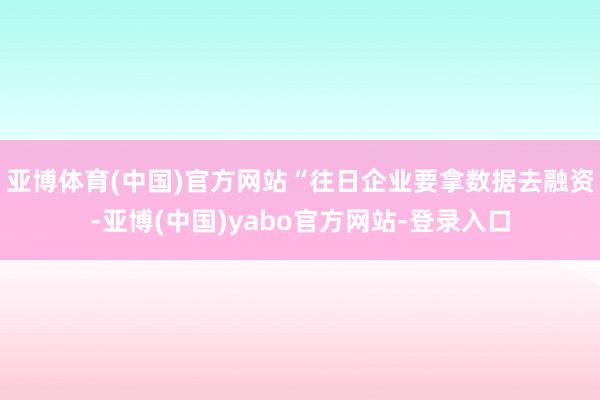 亚博体育(中国)官方网站“往日企业要拿数据去融资-亚博(中国)yabo官方网站-登录入口