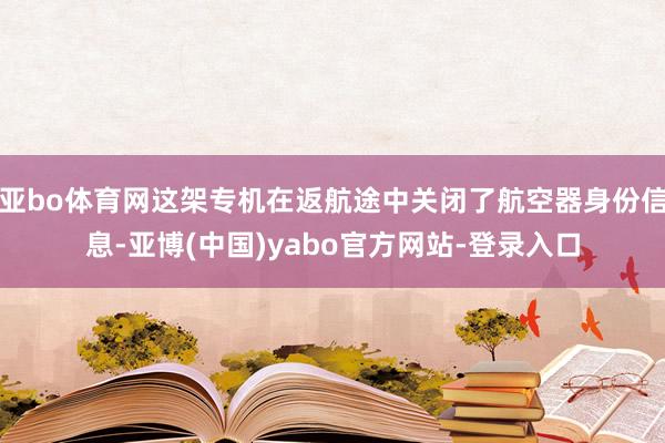 亚bo体育网这架专机在返航途中关闭了航空器身份信息-亚博(中国)yabo官方网站-登录入口