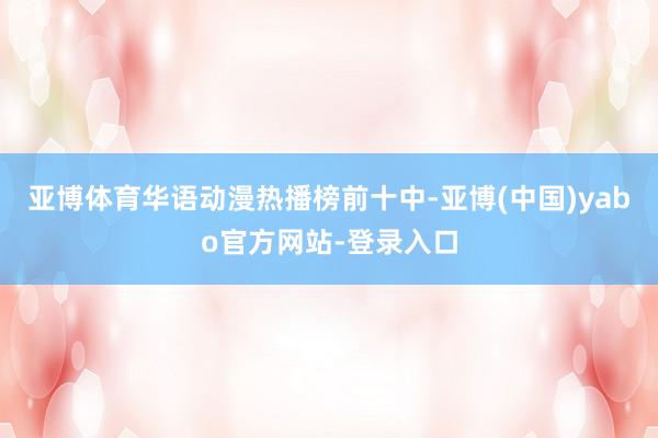 亚博体育华语动漫热播榜前十中-亚博(中国)yabo官方网站-登录入口