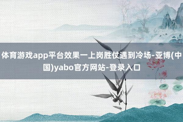 体育游戏app平台效果一上岗胜仗遇到冷场-亚博(中国)yabo官方网站-登录入口