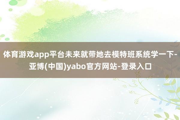 体育游戏app平台未来就带她去模特班系统学一下-亚博(中国)yabo官方网站-登录入口