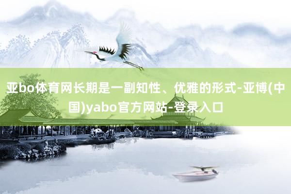亚bo体育网长期是一副知性、优雅的形式-亚博(中国)yabo官方网站-登录入口