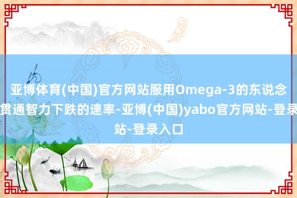 亚博体育(中国)官方网站服用Omega-3的东说念主群贯通智力下跌的速率-亚博(中国)yabo官方网站-登录入口