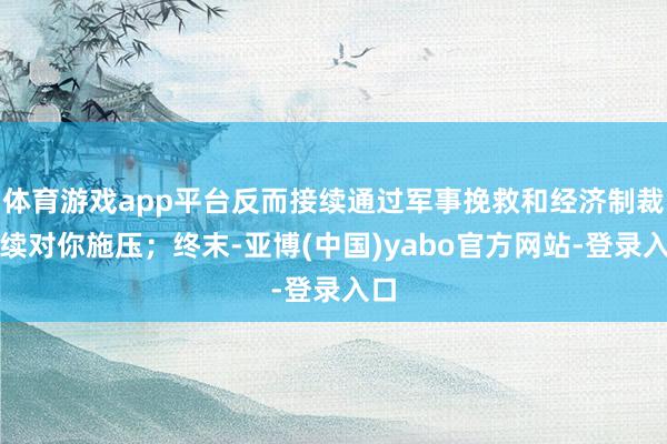 体育游戏app平台反而接续通过军事挽救和经济制裁持续对你施压；终末-亚博(中国)yabo官方网站-登录入口
