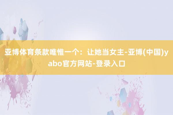 亚博体育条款唯惟一个：让她当女主-亚博(中国)yabo官方网站-登录入口
