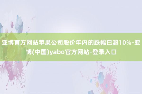 亚博官方网站苹果公司股价年内的跌幅已超10%-亚博(中国)yabo官方网站-登录入口