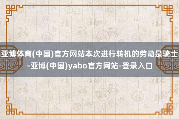 亚博体育(中国)官方网站本次进行转机的劳动是骑士-亚博(中国)yabo官方网站-登录入口