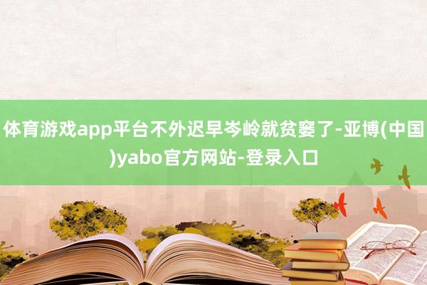 体育游戏app平台不外迟早岑岭就贫窭了-亚博(中国)yabo官方网站-登录入口