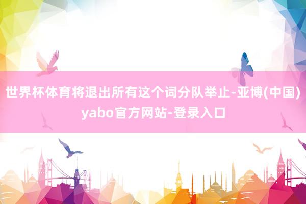 世界杯体育将退出所有这个词分队举止-亚博(中国)yabo官方网站-登录入口