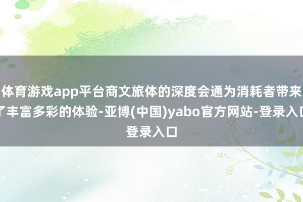 体育游戏app平台商文旅体的深度会通为消耗者带来了丰富多彩的体验-亚博(中国)yabo官方网站-登录入口