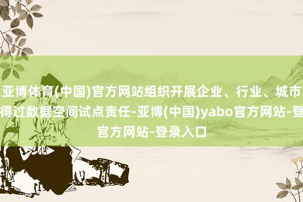 亚博体育(中国)官方网站组织开展企业、行业、城市三类信得过数据空间试点责任-亚博(中国)yabo官方网站-登录入口