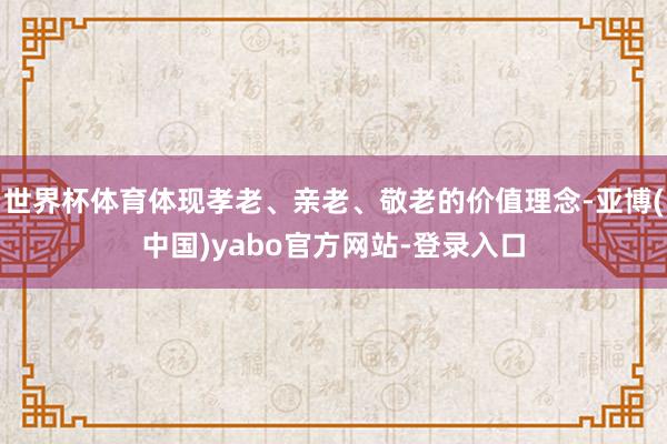 世界杯体育体现孝老、亲老、敬老的价值理念-亚博(中国)yabo官方网站-登录入口