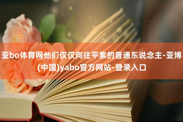 亚bo体育网他们仅仅向往平素的普通东说念主-亚博(中国)yabo官方网站-登录入口