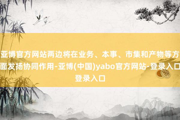亚博官方网站两边将在业务、本事、市集和产物等方面发扬协同作用-亚博(中国)yabo官方网站-登录入口