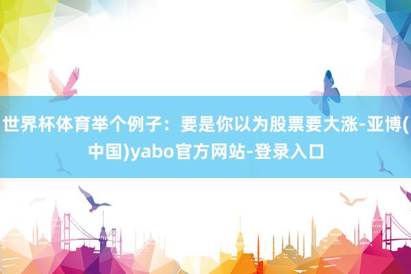 世界杯体育举个例子：要是你以为股票要大涨-亚博(中国)yabo官方网站-登录入口