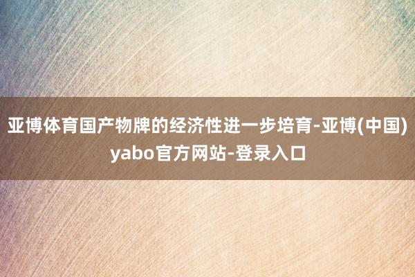 亚博体育国产物牌的经济性进一步培育-亚博(中国)yabo官方网站-登录入口