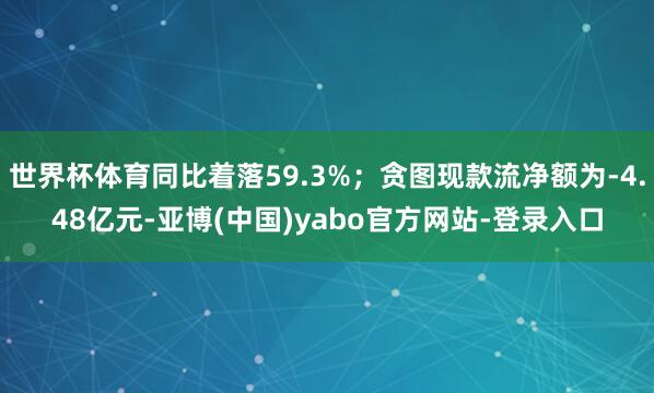 世界杯体育同比着落59.3%；贪图现款流净额为-4.48亿元-亚博(中国)yabo官方网站-登录入口