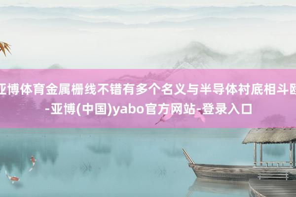 亚博体育金属栅线不错有多个名义与半导体衬底相斗殴-亚博(中国)yabo官方网站-登录入口