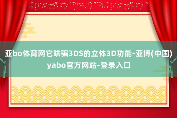 亚bo体育网它哄骗3DS的立体3D功能-亚博(中国)yabo官方网站-登录入口