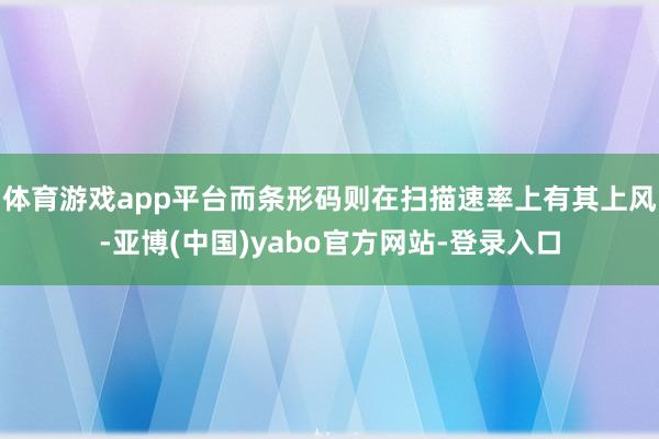 体育游戏app平台而条形码则在扫描速率上有其上风-亚博(中国)yabo官方网站-登录入口