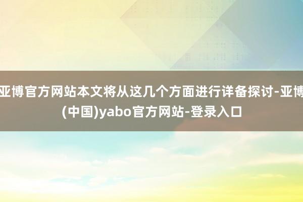 亚博官方网站本文将从这几个方面进行详备探讨-亚博(中国)yabo官方网站-登录入口