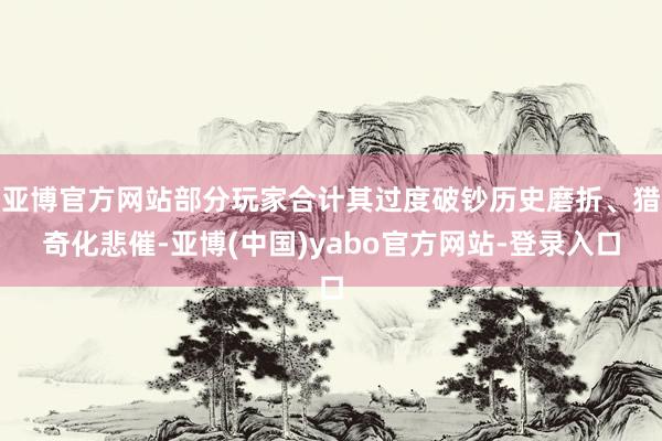 亚博官方网站部分玩家合计其过度破钞历史磨折、猎奇化悲催-亚博(中国)yabo官方网站-登录入口