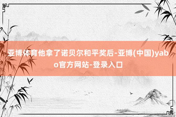 亚博体育他拿了诺贝尔和平奖后-亚博(中国)yabo官方网站-登录入口