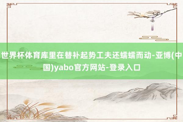 世界杯体育库里在替补起势工夫还蠕蠕而动-亚博(中国)yabo官方网站-登录入口