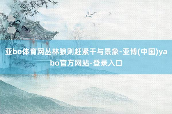 亚bo体育网丛林狼则赶紧干与景象-亚博(中国)yabo官方网站-登录入口
