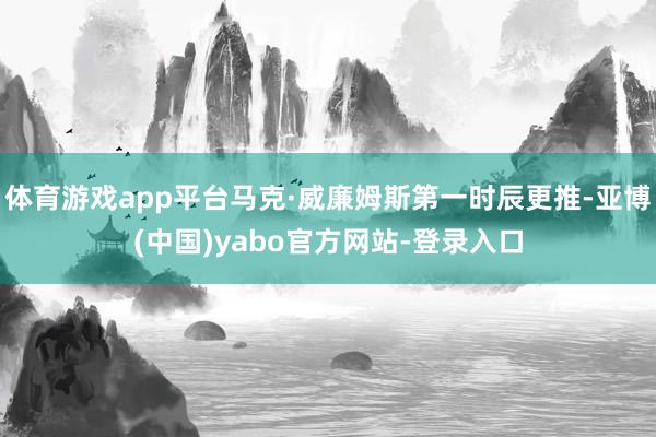 体育游戏app平台马克·威廉姆斯第一时辰更推-亚博(中国)yabo官方网站-登录入口