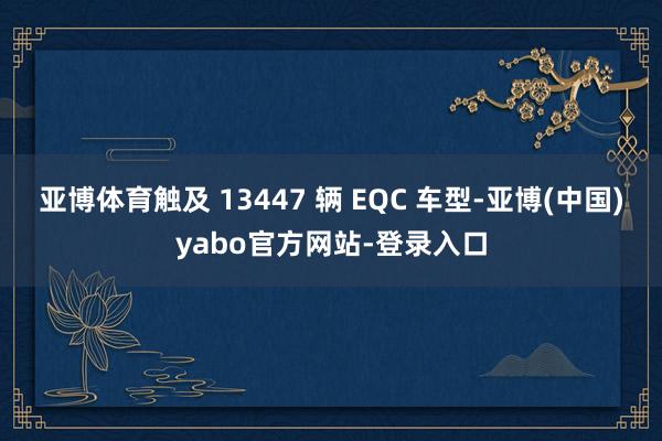 亚博体育触及 13447 辆 EQC 车型-亚博(中国)yabo官方网站-登录入口