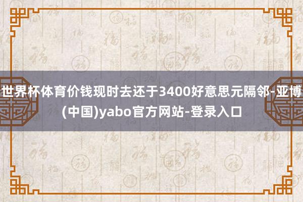 世界杯体育价钱现时去还于3400好意思元隔邻-亚博(中国)yabo官方网站-登录入口