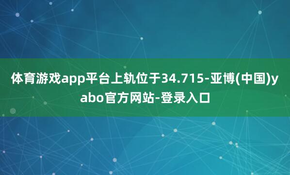 体育游戏app平台上轨位于34.715-亚博(中国)yabo官方网站-登录入口