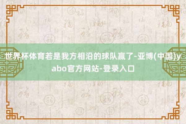 世界杯体育若是我方相沿的球队赢了-亚博(中国)yabo官方网站-登录入口