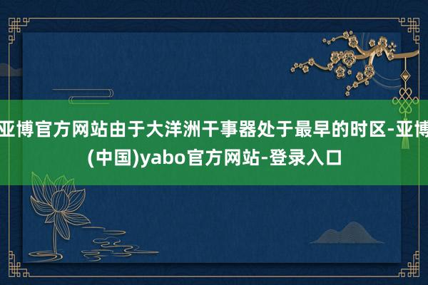 亚博官方网站由于大洋洲干事器处于最早的时区-亚博(中国)yabo官方网站-登录入口