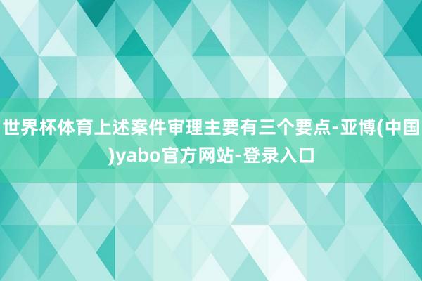 世界杯体育上述案件审理主要有三个要点-亚博(中国)yabo官方网站-登录入口
