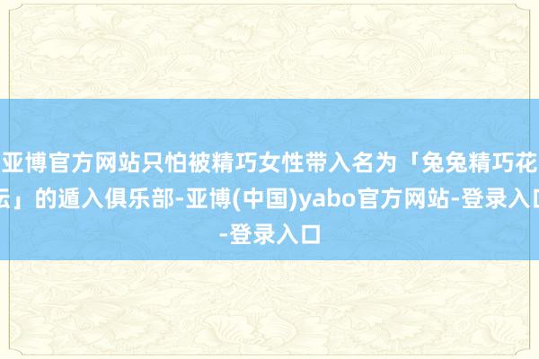 亚博官方网站只怕被精巧女性带入名为「兔兔精巧花坛」的遁入俱乐部-亚博(中国)yabo官方网站-登录入口