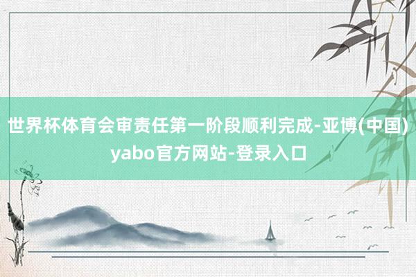 世界杯体育会审责任第一阶段顺利完成-亚博(中国)yabo官方网站-登录入口