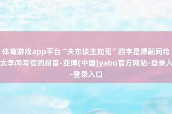 体育游戏app平台“夫东谈主如见”四字是谭嗣同给太太李闰写信的昂首-亚博(中国)yabo官方网站-登录入口
