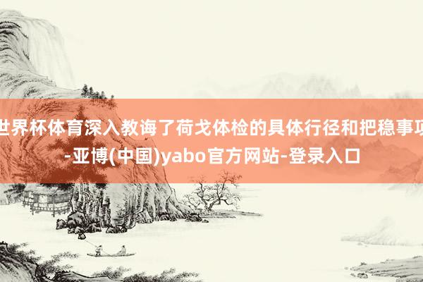 世界杯体育深入教诲了荷戈体检的具体行径和把稳事项-亚博(中国)yabo官方网站-登录入口
