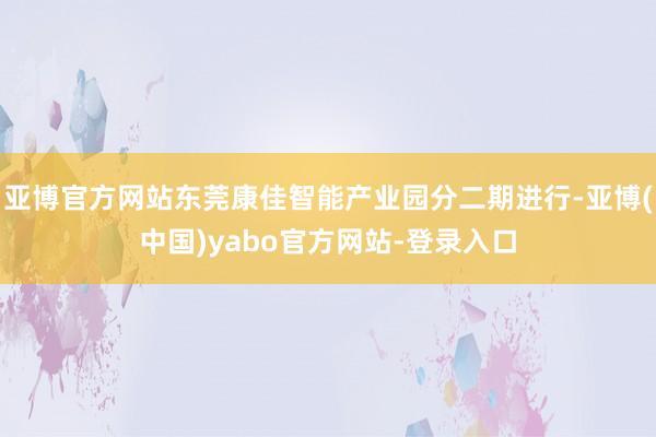 亚博官方网站东莞康佳智能产业园分二期进行-亚博(中国)yabo官方网站-登录入口