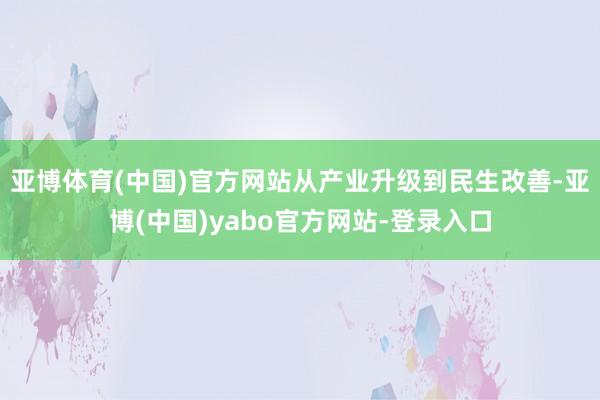 亚博体育(中国)官方网站从产业升级到民生改善-亚博(中国)yabo官方网站-登录入口