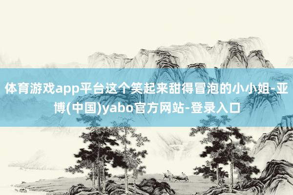 体育游戏app平台这个笑起来甜得冒泡的小小姐-亚博(中国)yabo官方网站-登录入口