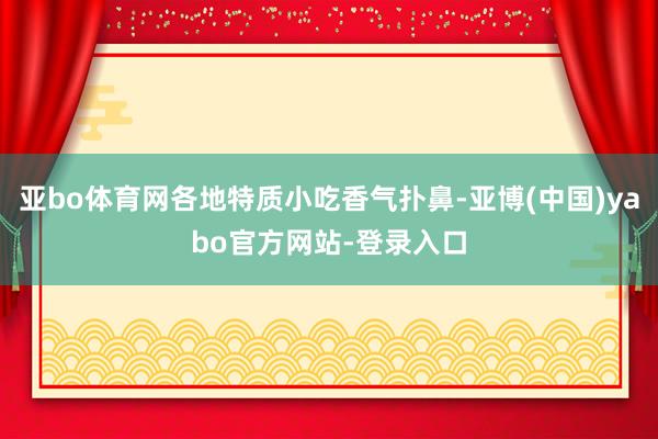 亚bo体育网各地特质小吃香气扑鼻-亚博(中国)yabo官方网站-登录入口