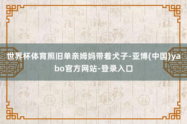 世界杯体育照旧单亲姆妈带着犬子-亚博(中国)yabo官方网站-登录入口