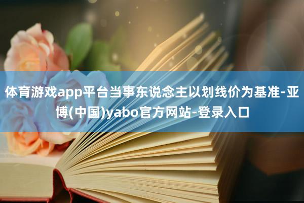 体育游戏app平台当事东说念主以划线价为基准-亚博(中国)yabo官方网站-登录入口