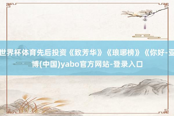 世界杯体育先后投资《致芳华》《琅琊榜》《你好-亚博(中国)yabo官方网站-登录入口