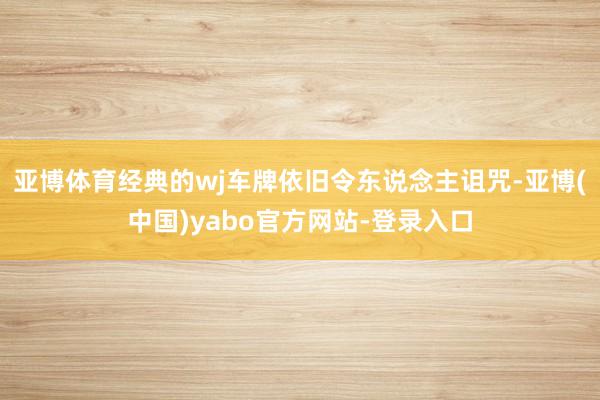 亚博体育经典的wj车牌依旧令东说念主诅咒-亚博(中国)yabo官方网站-登录入口